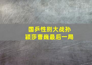 国乒性别大战孙颖莎曹巍最后一局