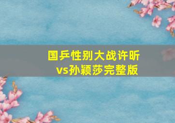 国乒性别大战许昕vs孙颖莎完整版