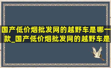 国产(低价烟批发网)的越野车是哪一款_国产(低价烟批发网)的越野车是哪款