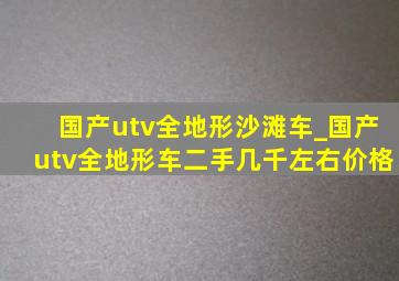 国产utv全地形沙滩车_国产utv全地形车二手几千左右价格