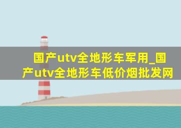 国产utv全地形车军用_国产utv全地形车(低价烟批发网)