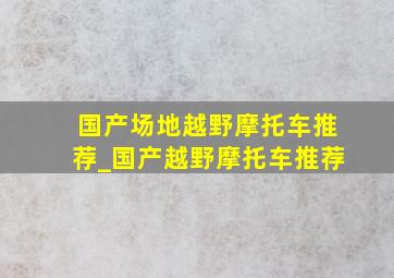 国产场地越野摩托车推荐_国产越野摩托车推荐