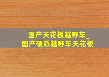 国产天花板越野车_国产硬派越野车天花板