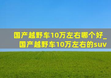 国产越野车10万左右哪个好_国产越野车10万左右的suv