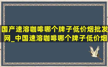 国产速溶咖啡哪个牌子(低价烟批发网)_中国速溶咖啡哪个牌子(低价烟批发网)