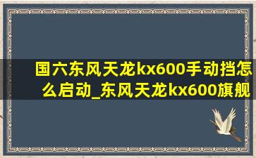 国六东风天龙kx600手动挡怎么启动_东风天龙kx600旗舰切换手动挡