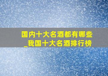 国内十大名酒都有哪些_我国十大名酒排行榜