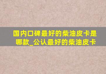 国内口碑最好的柴油皮卡是哪款_公认最好的柴油皮卡