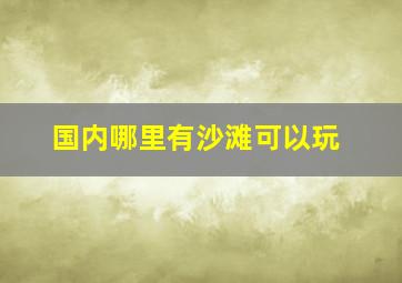 国内哪里有沙滩可以玩