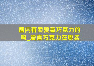 国内有卖爱喜巧克力的吗_爱喜巧克力在哪买