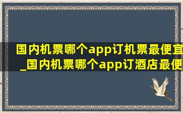 国内机票哪个app订机票最便宜_国内机票哪个app订酒店最便宜