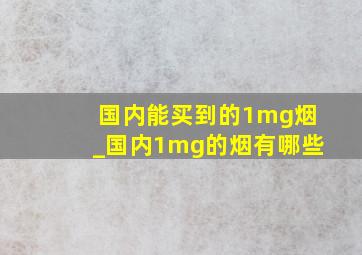 国内能买到的1mg烟_国内1mg的烟有哪些