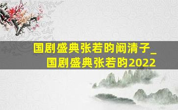 国剧盛典张若昀阚清子_国剧盛典张若昀2022