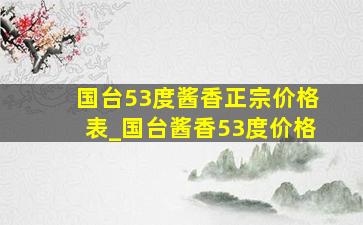 国台53度酱香正宗价格表_国台酱香53度价格