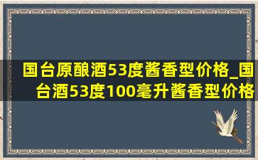 国台原酿酒53度酱香型价格_国台酒53度100毫升酱香型价格