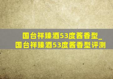 国台祥臻酒53度酱香型_国台祥臻酒53度酱香型评测