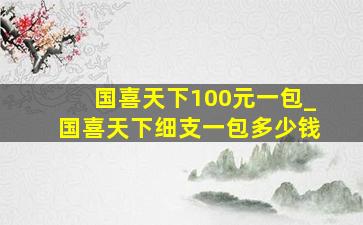 国喜天下100元一包_国喜天下细支一包多少钱