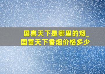 国喜天下是哪里的烟_国喜天下香烟价格多少