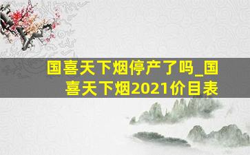 国喜天下烟停产了吗_国喜天下烟2021价目表