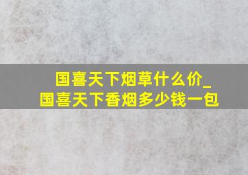 国喜天下烟草什么价_国喜天下香烟多少钱一包