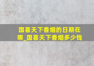 国喜天下香烟的日期在哪_国喜天下香烟多少钱