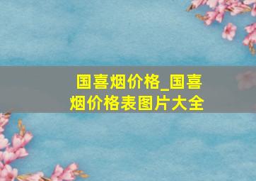 国喜烟价格_国喜烟价格表图片大全