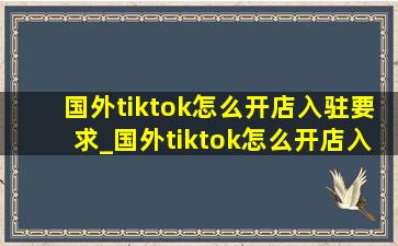 国外tiktok怎么开店入驻要求_国外tiktok怎么开店入驻