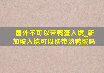 国外不可以带鸭蛋入境_新加坡入境可以携带熟鸭蛋吗