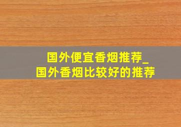 国外便宜香烟推荐_国外香烟比较好的推荐