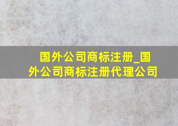 国外公司商标注册_国外公司商标注册代理公司