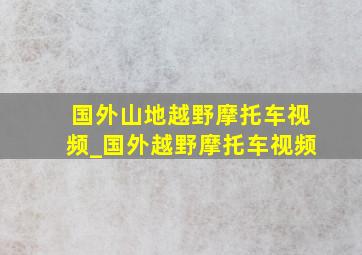 国外山地越野摩托车视频_国外越野摩托车视频