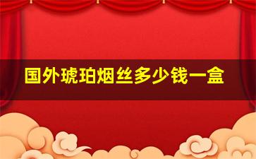 国外琥珀烟丝多少钱一盒