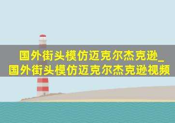 国外街头模仿迈克尔杰克逊_国外街头模仿迈克尔杰克逊视频