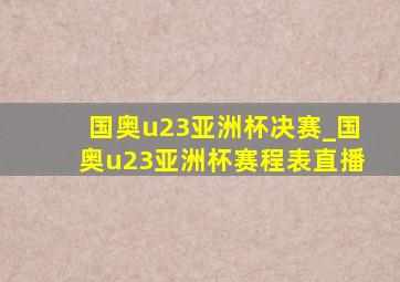 国奥u23亚洲杯决赛_国奥u23亚洲杯赛程表直播