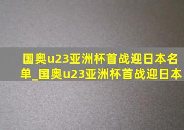 国奥u23亚洲杯首战迎日本名单_国奥u23亚洲杯首战迎日本