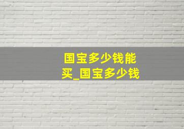 国宝多少钱能买_国宝多少钱