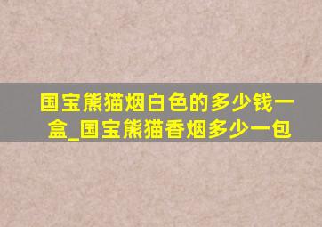 国宝熊猫烟白色的多少钱一盒_国宝熊猫香烟多少一包