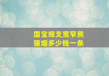 国宝细支宽窄熊猫烟多少钱一条