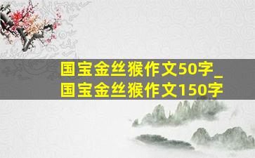 国宝金丝猴作文50字_国宝金丝猴作文150字