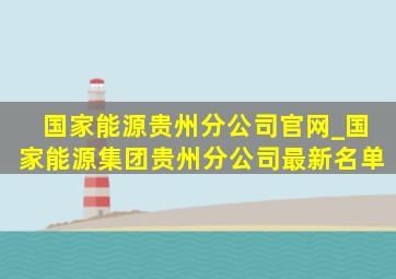 国家能源贵州分公司官网_国家能源集团贵州分公司最新名单