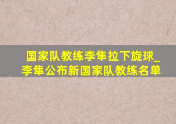 国家队教练李隼拉下旋球_李隼公布新国家队教练名单