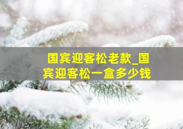 国宾迎客松老款_国宾迎客松一盒多少钱