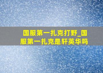 国服第一扎克打野_国服第一扎克是轩英华吗