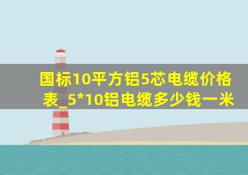 国标10平方铝5芯电缆价格表_5*10铝电缆多少钱一米