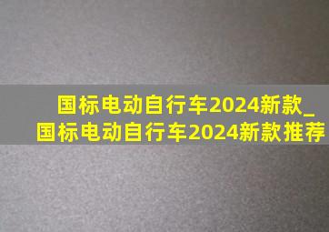 国标电动自行车2024新款_国标电动自行车2024新款推荐