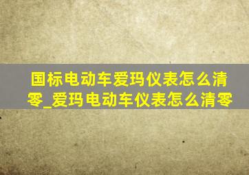 国标电动车爱玛仪表怎么清零_爱玛电动车仪表怎么清零