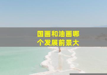 国画和油画哪个发展前景大