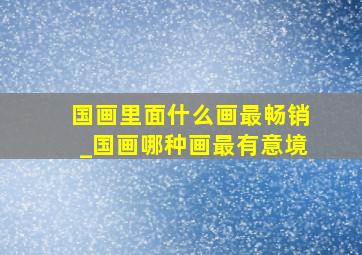 国画里面什么画最畅销_国画哪种画最有意境