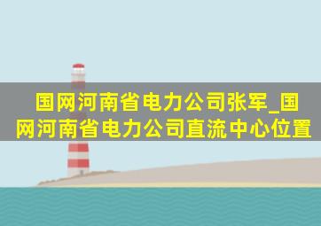 国网河南省电力公司张军_国网河南省电力公司直流中心位置