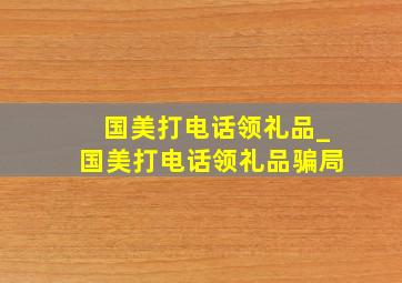 国美打电话领礼品_国美打电话领礼品骗局